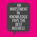 A picture of a Benjamin Franklin quote that says - An Investment in knowledge pays the best interest.